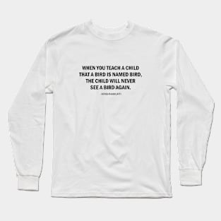 When you teach the child the name of the bird, the child will never see that bird again. Long Sleeve T-Shirt